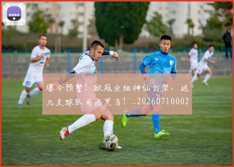 爆冷预警!欧冠分组神仙打架,这几支球队或成黑马!_20260710002755