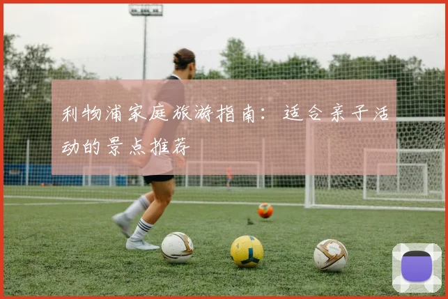 利物浦家庭旅游指南：适合亲子活动的景点推荐