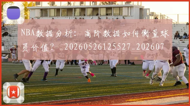 NBA数据分析：高阶数据如何衡量球员价值？_20260526125527_20260702170552_20260714213443