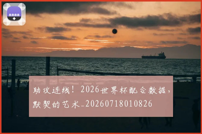 助攻连线!2026世界杯配合数据,默契的艺术_20260718010826