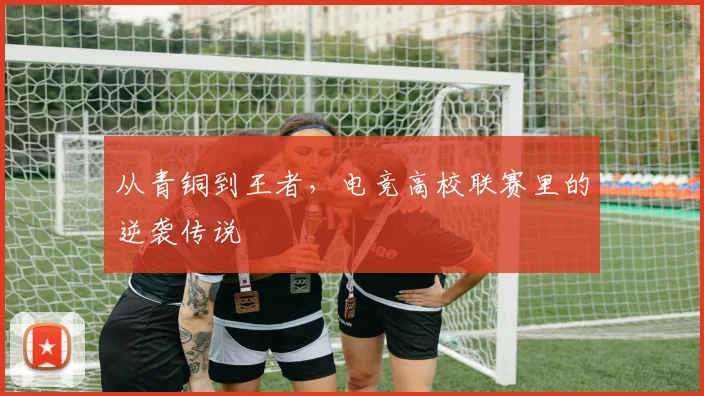 从青铜到王者,电竞高校联赛里的逆袭传说