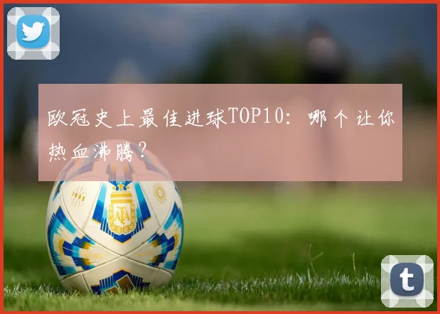 欧冠史上最佳进球TOP10：哪个让你热血沸腾？