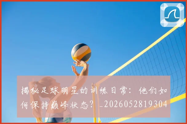 揭秘足球明星的训练日常:他们如何保持巅峰状态?_20260528193049_20260707020053