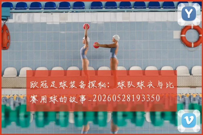 欧冠足球装备探秘：球队球衣与比赛用球的故事_20260528193350