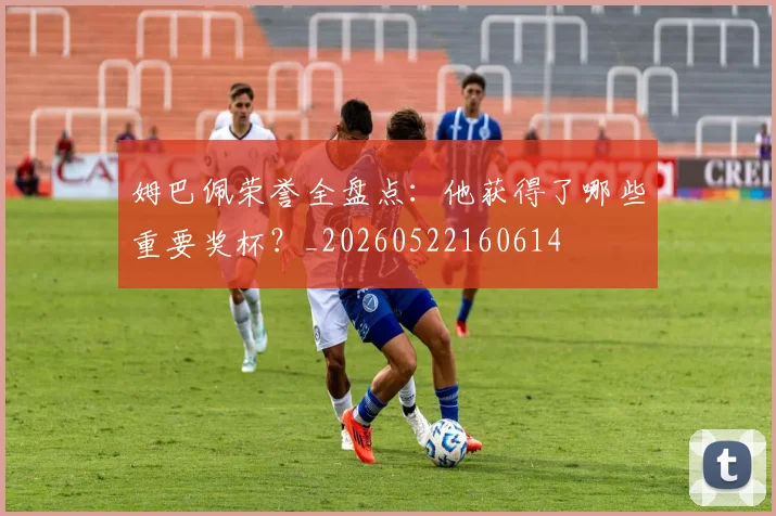 姆巴佩荣誉全盘点：他获得了哪些重要奖杯？_20260522160614