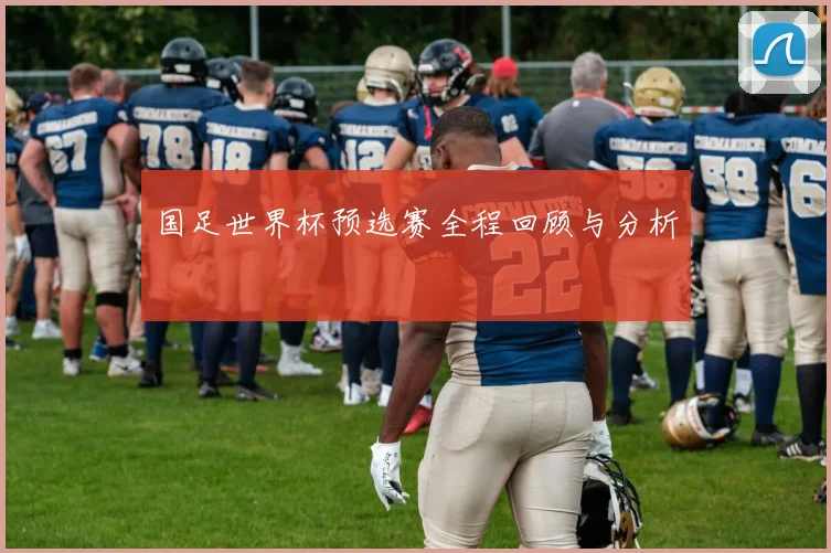 国足世界杯预选赛全程回顾与分析