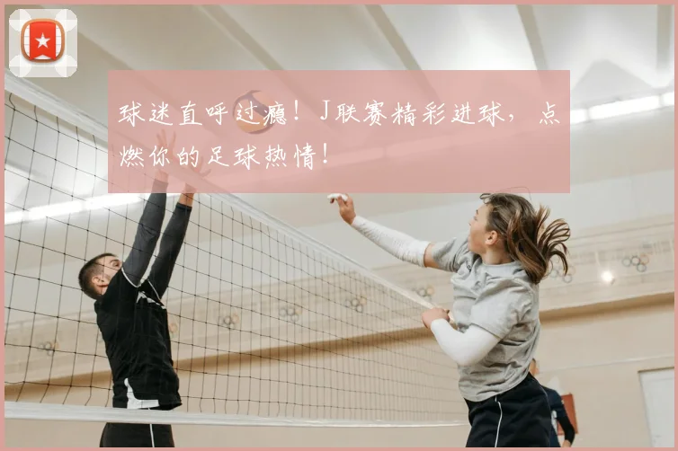 球迷直呼过瘾！J联赛精彩进球，点燃你的足球热情！
