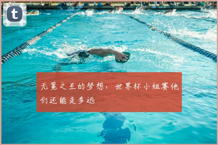 无冕之王的梦想,世界杯小组赛他们还能走多远