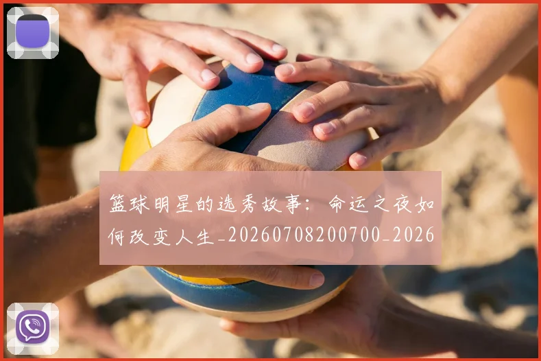 篮球明星的选秀故事:命运之夜如何改变人生_20260708200700_20260803141541