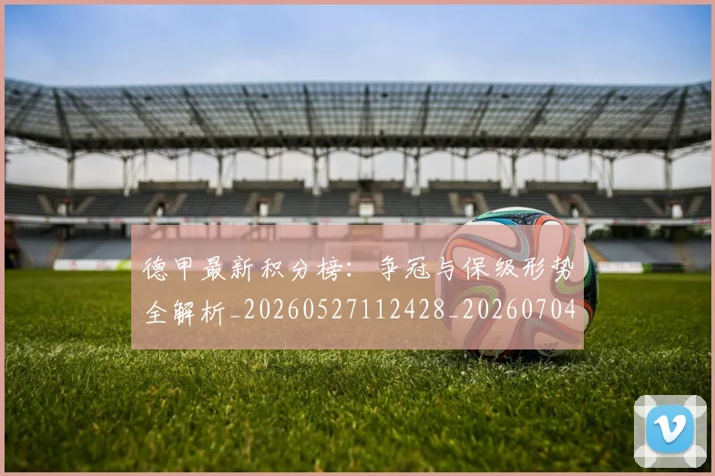 德甲最新积分榜：争冠与保级形势全解析_20260527112428_20260704173216_20260722161625