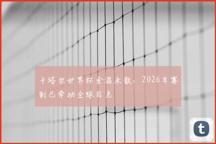 卡塔尔世界杯余温未散,2026年赛制已牵动全球目光