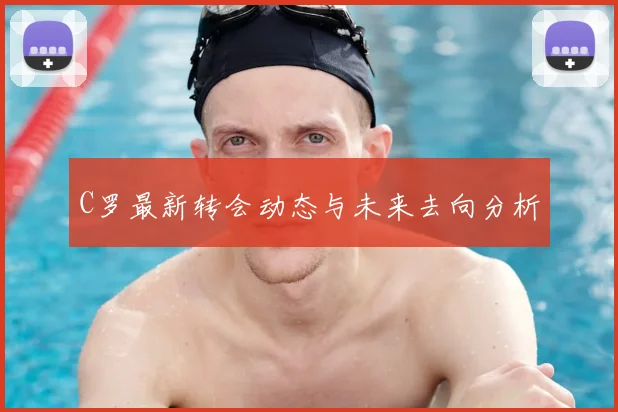 C罗最新转会动态与未来去向分析