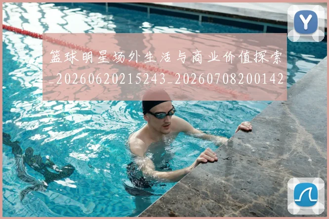 篮球明星场外生活与商业价值探索_20260620215243_20260708200142