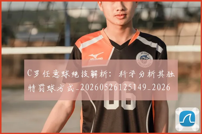C罗任意球绝技解析:科学分析其独特罚球方式_20260526125149_20260701212533
