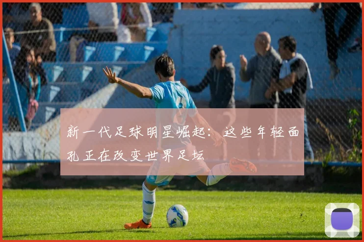 新一代足球明星崛起：这些年轻面孔正在改变世界足坛