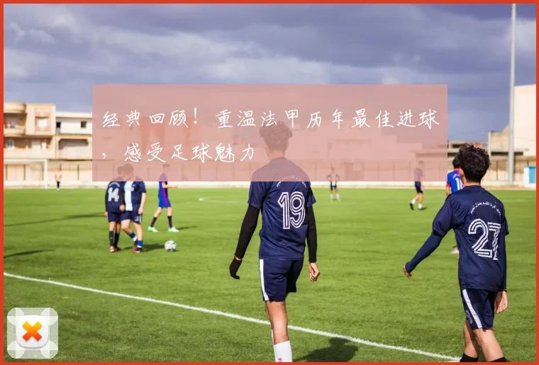 经典回顾！重温法甲历年最佳进球，感受足球魅力