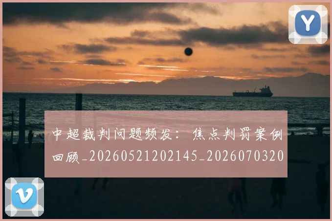 中超裁判问题频发：焦点判罚案例回顾_20260521202145_20260703205306_20260716190956