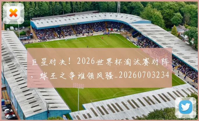 巨星对决！2026世界杯淘汰赛对阵，球王之争谁领风骚_20260703234214_20260722152623