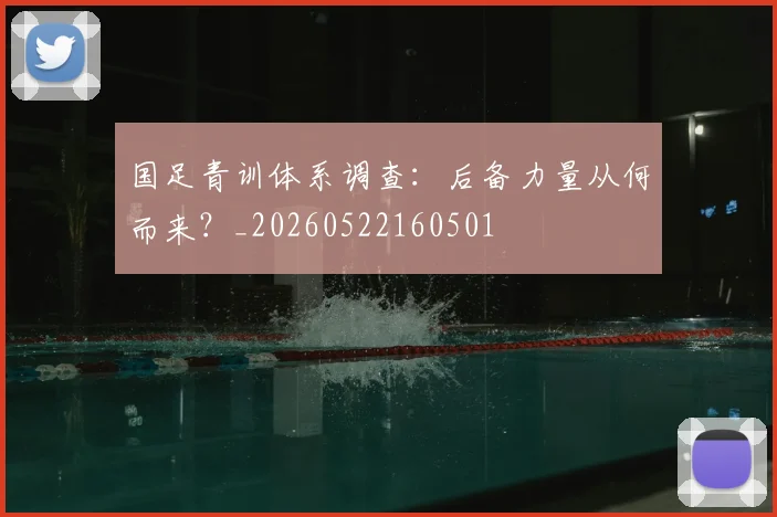国足青训体系调查：后备力量从何而来？_20260522160501