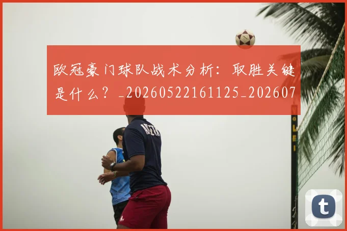 欧冠豪门球队战术分析：取胜关键是什么？_20260522161125_20260708190733_20260801165103