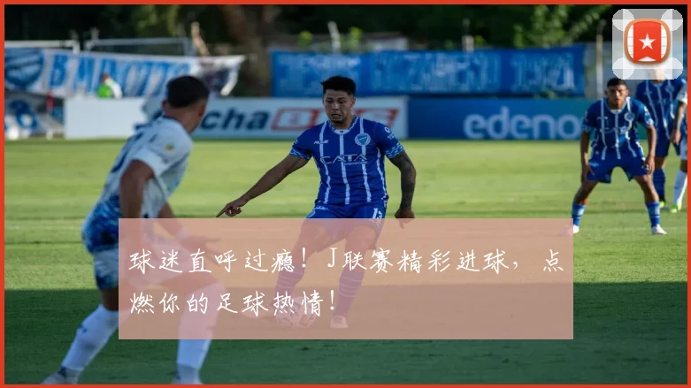 球迷直呼过瘾！J联赛精彩进球，点燃你的足球热情！