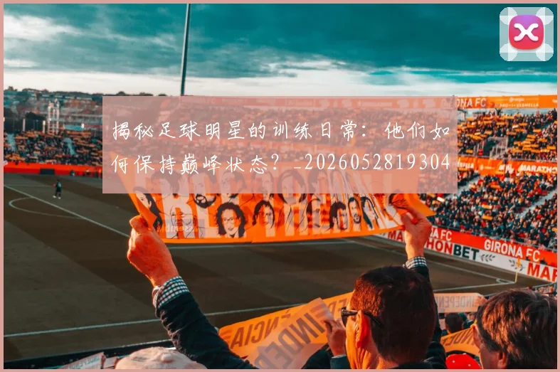 揭秘足球明星的训练日常：他们如何保持巅峰状态？_20260528193049