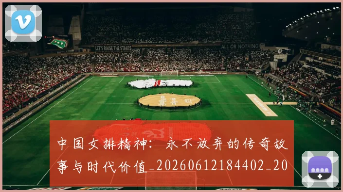 中国女排精神：永不放弃的传奇故事与时代价值_20260612184402_20260702201810_20260715193757