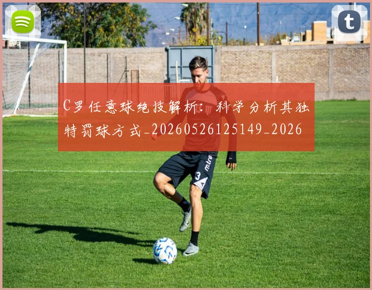 C罗任意球绝技解析:科学分析其独特罚球方式_20260526125149_20260701212533_20260712051030