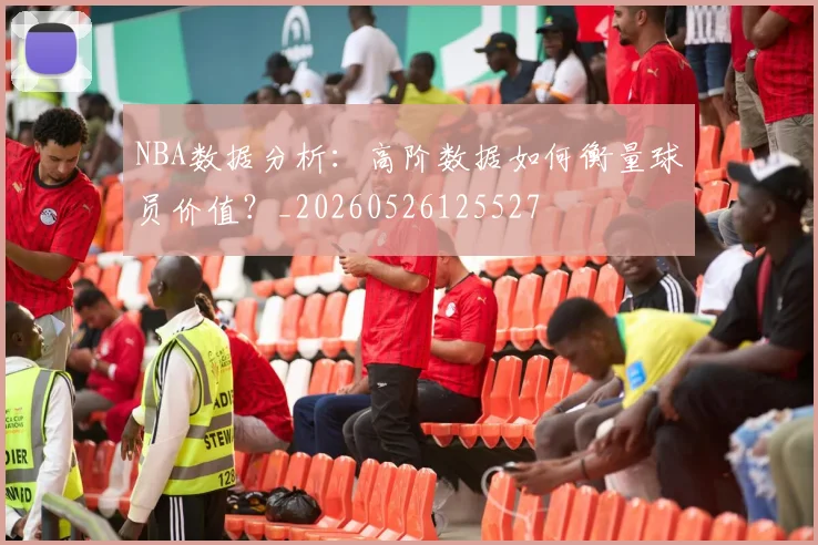 NBA数据分析:高阶数据如何衡量球员价值?_20260526125527