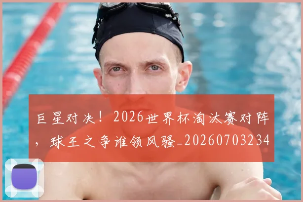 巨星对决！2026世界杯淘汰赛对阵，球王之争谁领风骚_20260703234214