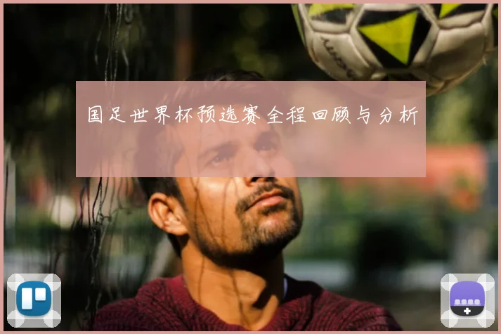 国足世界杯预选赛全程回顾与分析