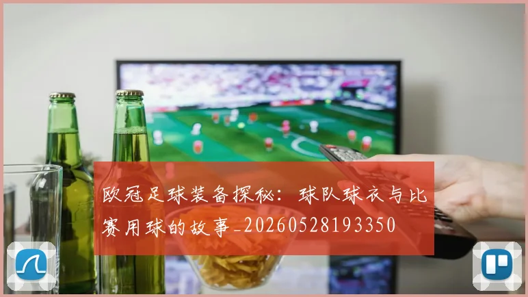 欧冠足球装备探秘：球队球衣与比赛用球的故事_20260528193350