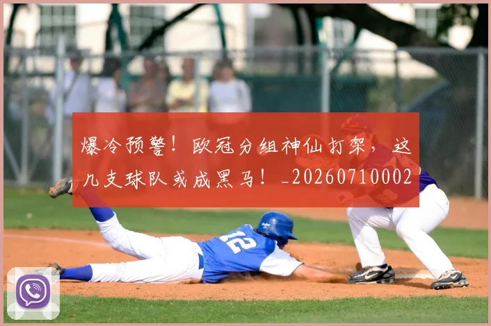 爆冷预警！欧冠分组神仙打架，这几支球队或成黑马！_20260710002755