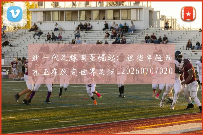 新一代足球明星崛起:这些年轻面孔正在改变世界足坛_20260707020800