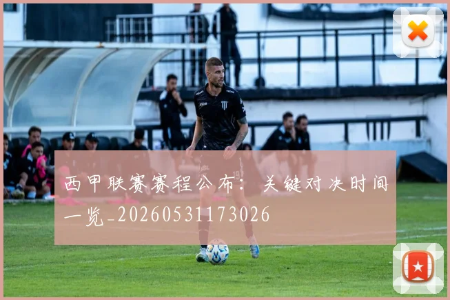西甲联赛赛程公布：关键对决时间一览_20260531173026