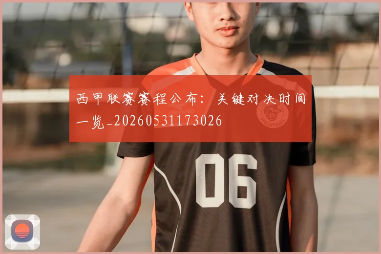 西甲联赛赛程公布：关键对决时间一览_20260531173026