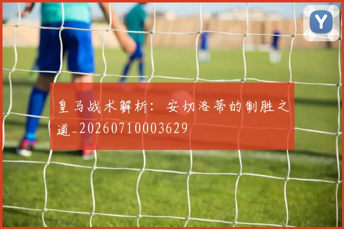 皇马战术解析:安切洛蒂的制胜之道_20260710003629
