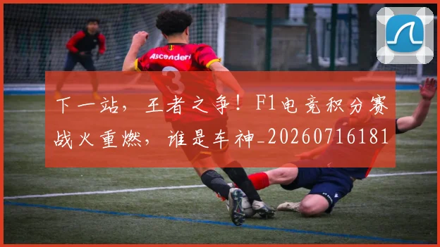 下一站,王者之争!F1电竞积分赛战火重燃,谁是车神_20260716181326