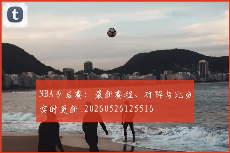 NBA季后赛:最新赛程、对阵与比分实时更新_20260526125516