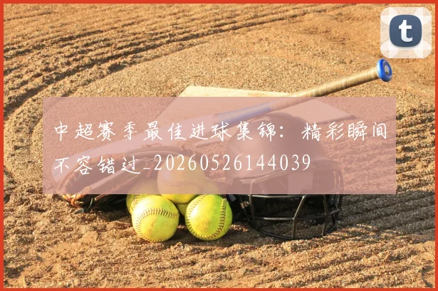 中超赛季最佳进球集锦:精彩瞬间不容错过_20260526144039