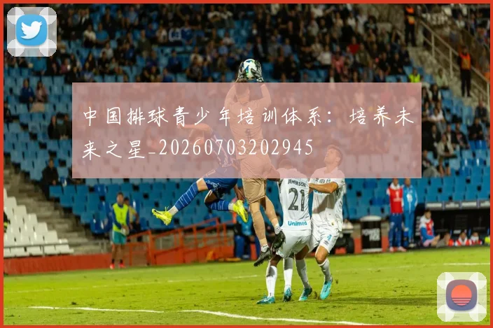 中国排球青少年培训体系:培养未来之星_20260703202945