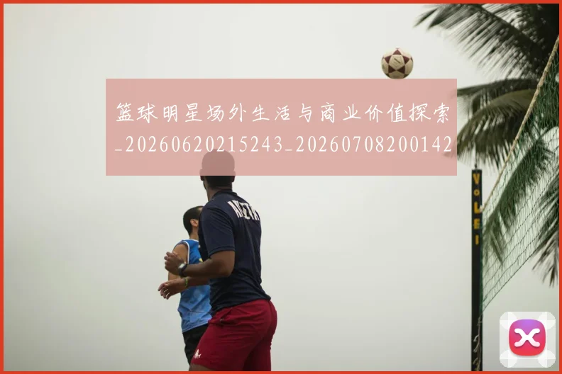篮球明星场外生活与商业价值探索_20260620215243_20260708200142