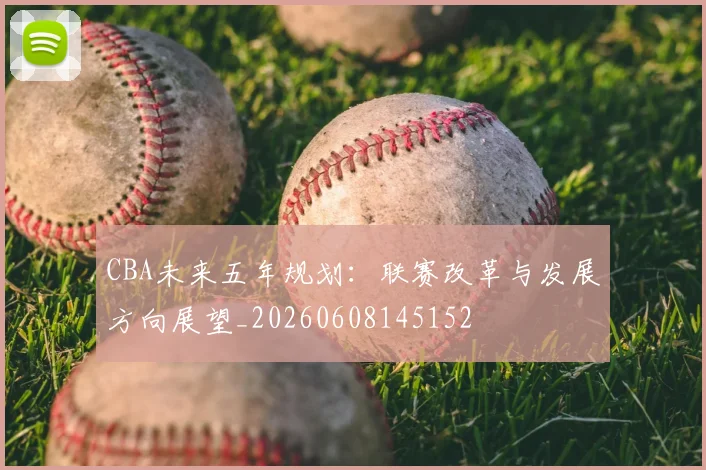 CBA未来五年规划:联赛改革与发展方向展望_20260608145152