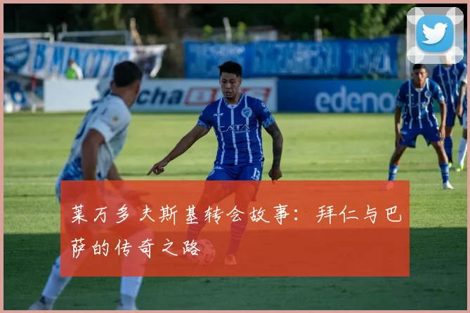莱万多夫斯基转会故事：拜仁与巴萨的传奇之路