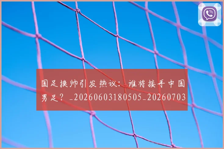 国足换帅引发热议：谁将接手中国男足？_20260603180505_20260703223743_20260719164009
