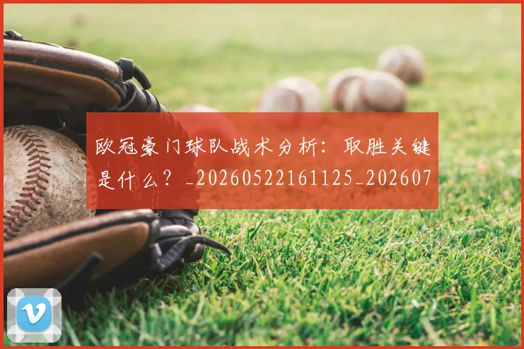 欧冠豪门球队战术分析:取胜关键是什么?_20260522161125_20260708190733