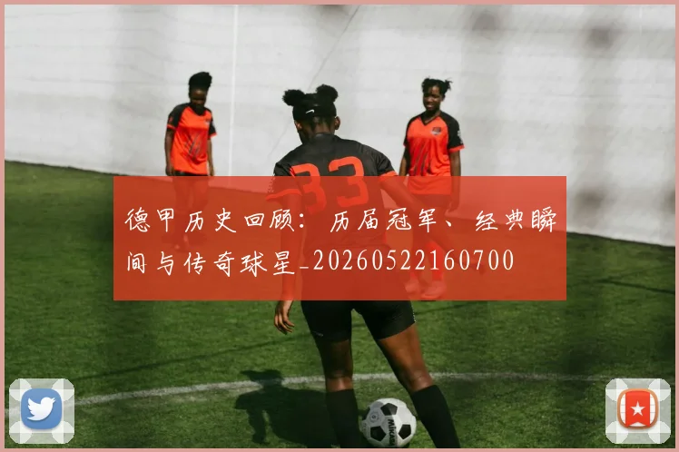 德甲历史回顾：历届冠军、经典瞬间与传奇球星_20260522160700