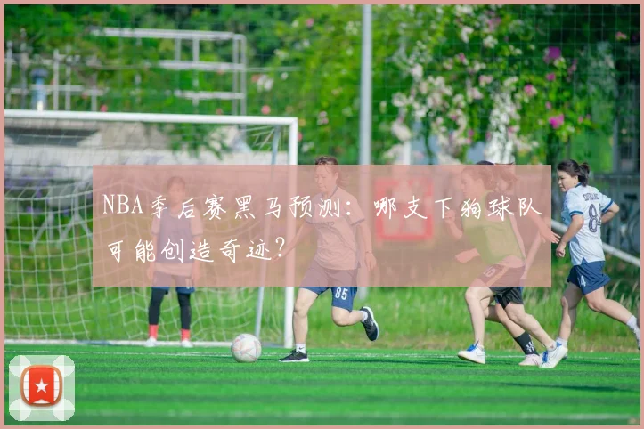NBA季后赛黑马预测:哪支下狗球队可能创造奇迹?