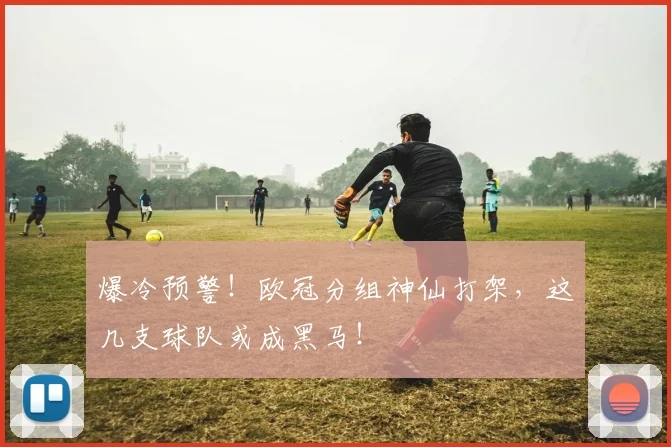 爆冷预警!欧冠分组神仙打架,这几支球队或成黑马!