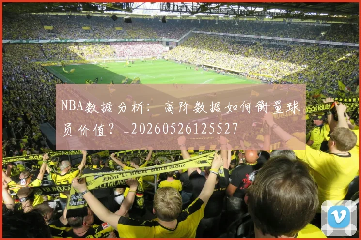 NBA数据分析：高阶数据如何衡量球员价值？_20260526125527